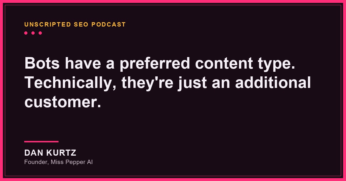 Unscripted SEO Podcast quote graphic: “Bots have a preferred content type. Technically, they’re just an additional customer.” — Dan Kurtz, Founder, Miss Pepper AI.