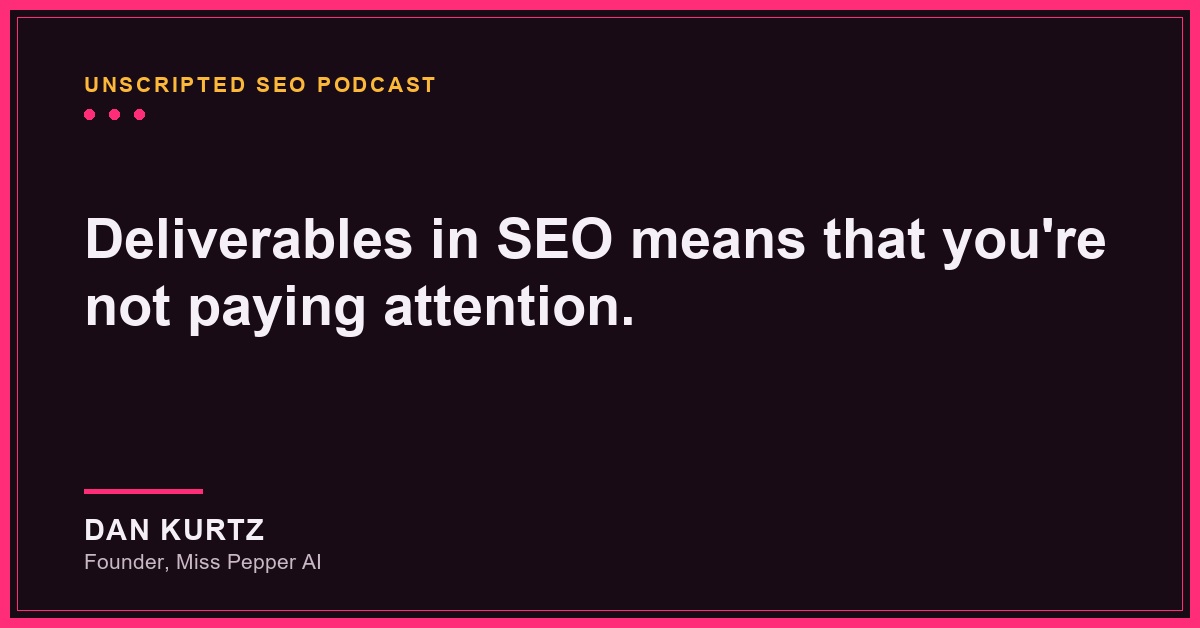 Unscripted SEO Podcast quote graphic: “Deliverables in SEO means that you’re not paying attention.” — Dan Kurtz, Founder, Miss Pepper AI.