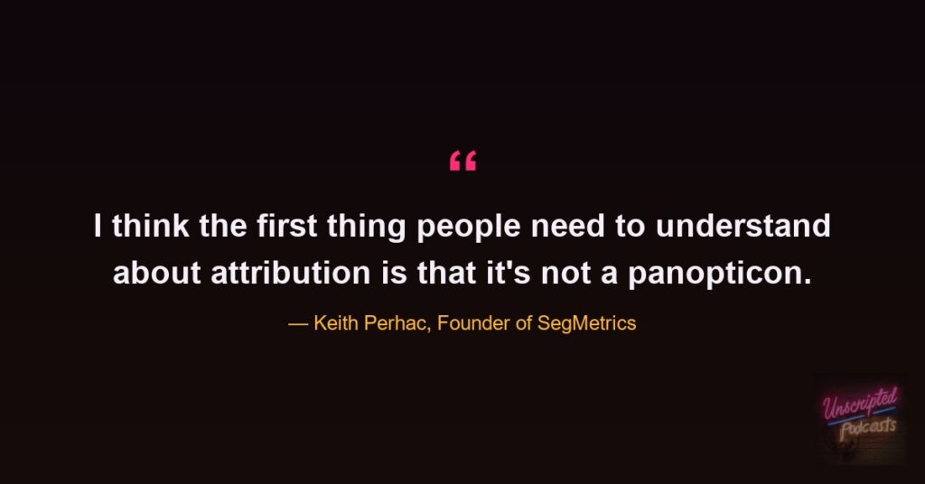 Quote card: Keith Perhac, founder of SegMetrics, saying I think the first thing people need to understand about attribution is that it's not a panopticon